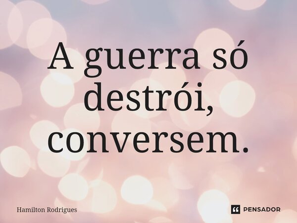 ⁠A guerra só destrói, conversem.... Frase de Hamilton Rodrigues.