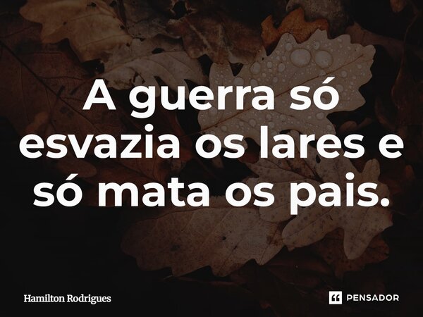 A guerra só esvazia os lares e só mata os pais.⁠... Frase de Hamilton Rodrigues.