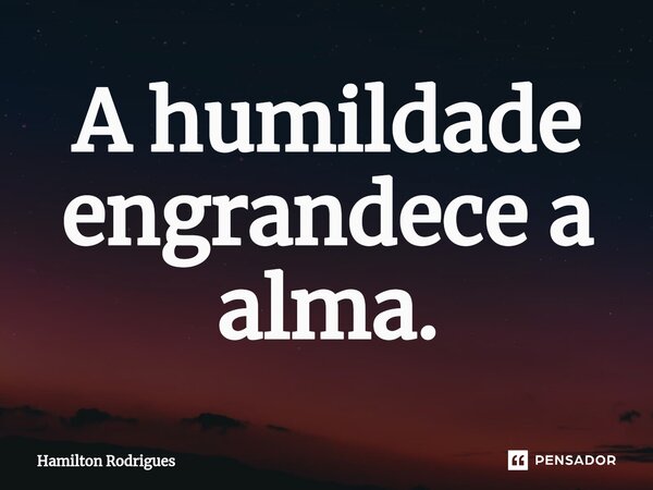 ⁠A humildade engrandece a alma.... Frase de Hamilton Rodrigues.