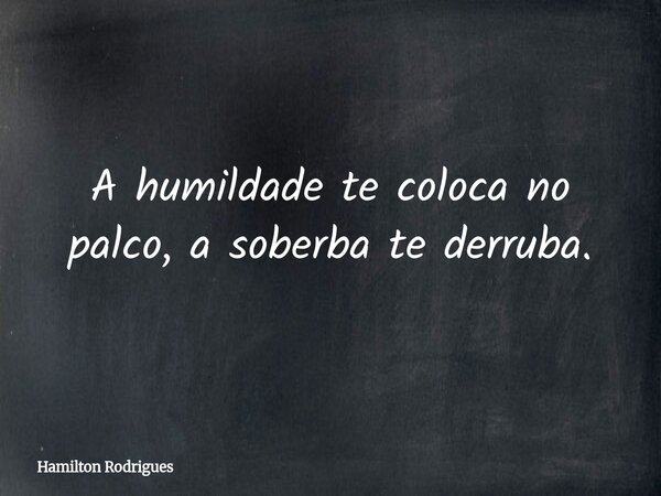 A humildade te coloca no palco, a soberba te derruba.... Frase de Hamilton Rodrigues.