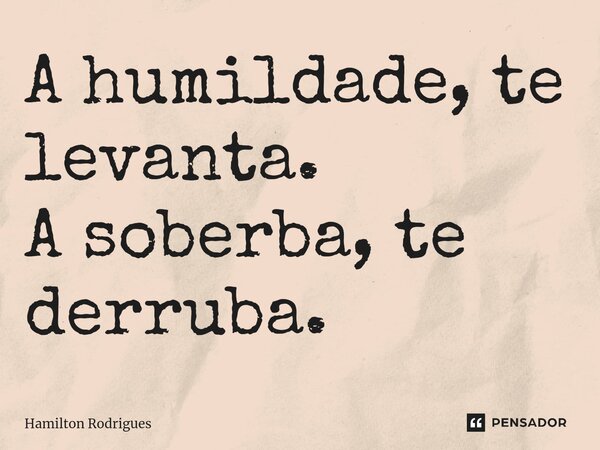 ⁠A humildade, te levanta. A soberba, te derruba.... Frase de Hamilton Rodrigues.