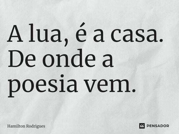 ⁠A lua, é a casa. De onde a poesia vem.... Frase de Hamilton Rodrigues.