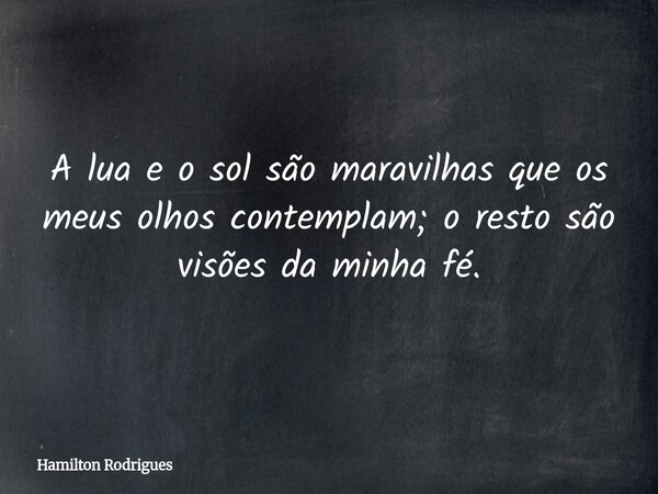 A lua e o sol são maravilhas que os meus olhos contemplam; o resto são visões da minha fé.... Frase de Hamilton Rodrigues.