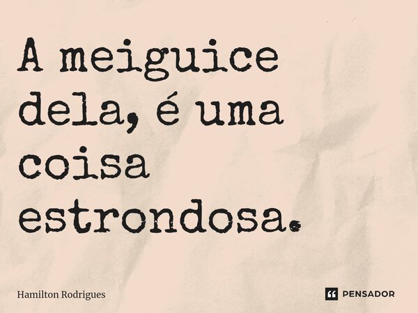 A meiguice dela, é uma coisa estrondosa.... Frase de Hamilton Rodrigues.