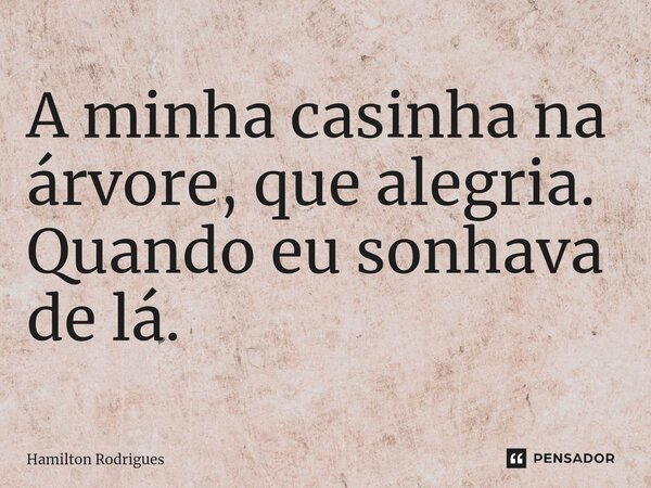 A minha casinha na árvore, que alegria. Quando eu sonhava de lá.... Frase de Hamilton Rodrigues.