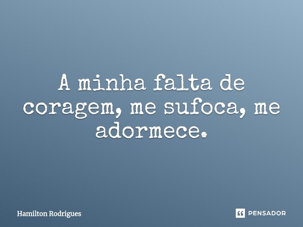 A minha falta de coragem, me sufoca, me adormece.⁠... Frase de Hamilton Rodrigues.