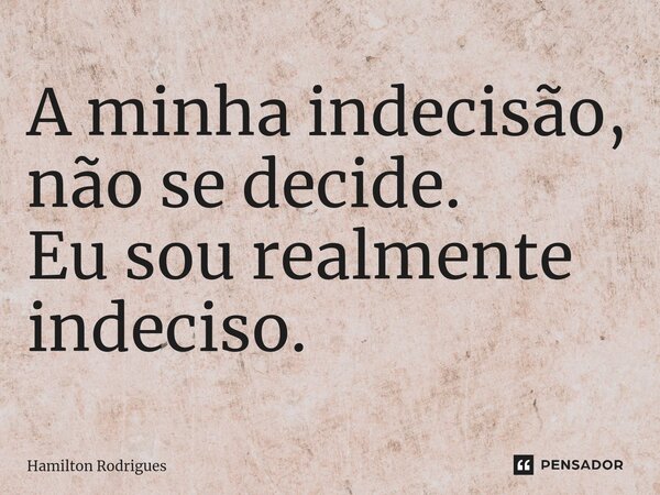 ⁠A minha indecisão, não se decide. Eu sou realmente indeciso.... Frase de Hamilton Rodrigues.