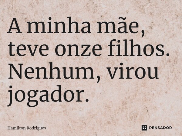 ⁠A minha mãe, teve onze filhos. Nenhum, virou jogador.... Frase de Hamilton Rodrigues.