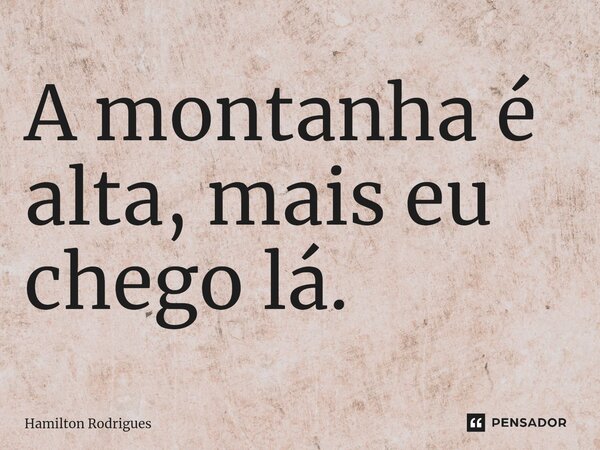 ⁠A montanha é alta, mais eu chego lá.... Frase de Hamilton Rodrigues.