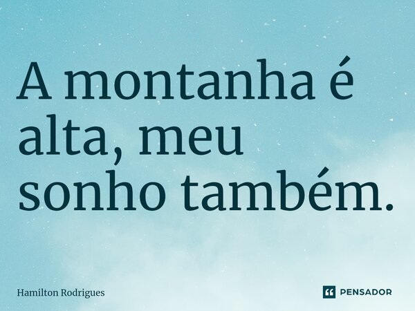 A montanha é alta, meu sonho também.⁠... Frase de Hamilton Rodrigues.