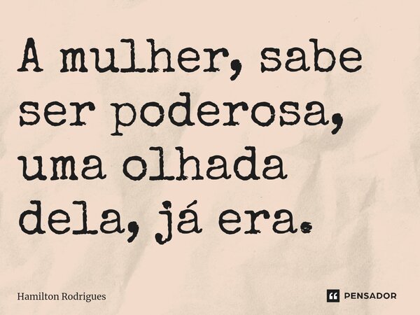 A mulher, sabe ser poderosa, uma olhada dela, já era.... Frase de Hamilton Rodrigues.