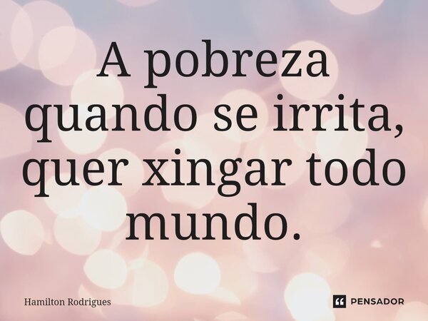 ⁠A pobreza quando se irrita, quer xingar todo mundo.... Frase de Hamilton Rodrigues.