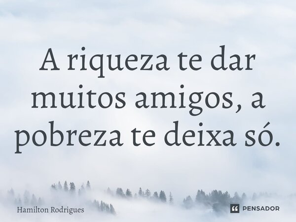 ⁠A riqueza te dar muitos amigos, a pobreza te deixa só.... Frase de Hamilton Rodrigues.