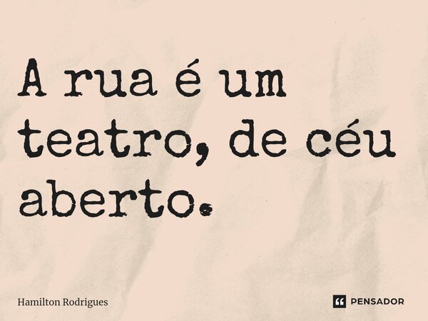 ⁠A rua é um teatro, de céu aberto.... Frase de Hamilton Rodrigues.