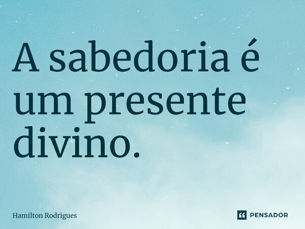 A sabedoria é um presente divino.⁠... Frase de Hamilton Rodrigues.