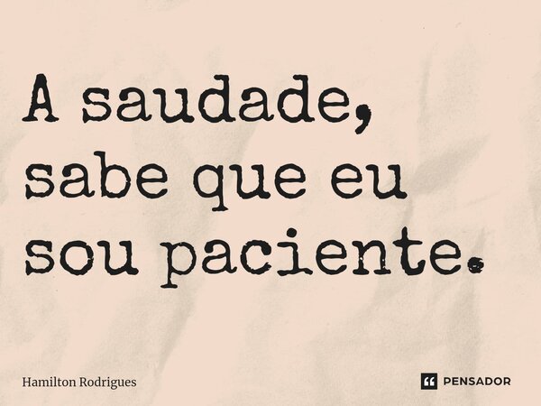 ⁠A saudade, sabe que eu sou paciente.... Frase de Hamilton Rodrigues.