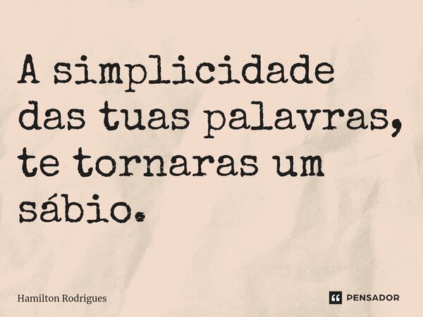 ⁠A simplicidade das tuas palavras, te tornaras um sábio.... Frase de Hamilton Rodrigues.