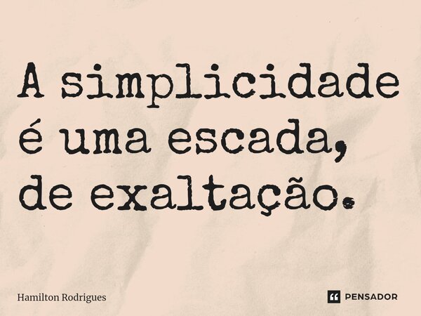 A simplicidade é uma escada, de exaltação.... Frase de Hamilton Rodrigues.