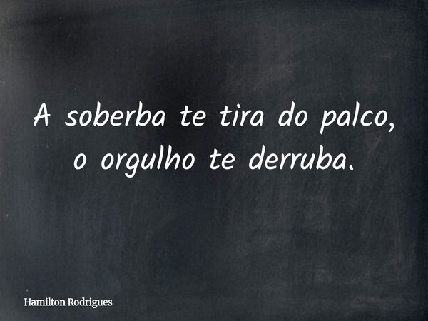A soberba te tira do palco, o orgulho te derruba.... Frase de Hamilton Rodrigues.