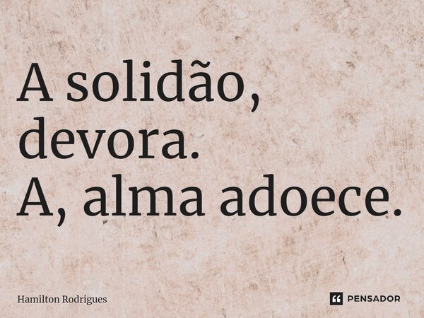 ⁠A solidão, devora. A, alma adoece.... Frase de Hamilton Rodrigues.