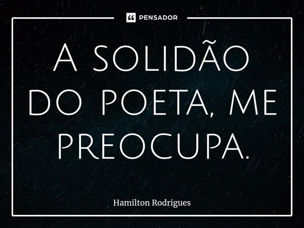 A solidão do poeta, me preocupa.⁠... Frase de Hamilton Rodrigues.