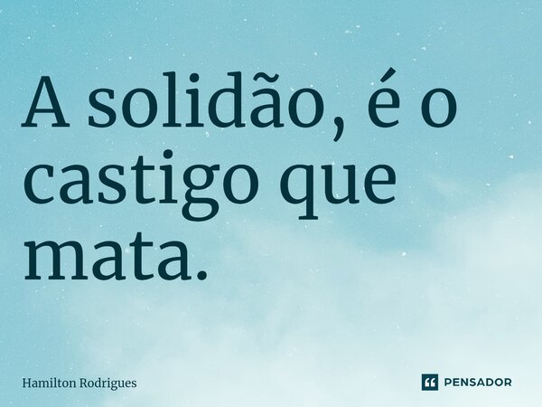 A solidão, é o castigo que mata.⁠... Frase de Hamilton Rodrigues.