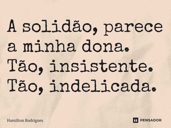 ⁠A solidão, parece a minha dona. Tão, insistente. Tão, indelicada.... Frase de Hamilton Rodrigues.