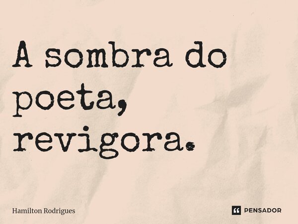 ⁠A sombra do poeta, revigora.... Frase de Hamilton Rodrigues.