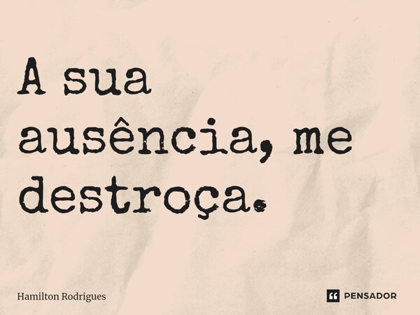 ⁠A sua ausência, me destroça.... Frase de Hamilton Rodrigues.