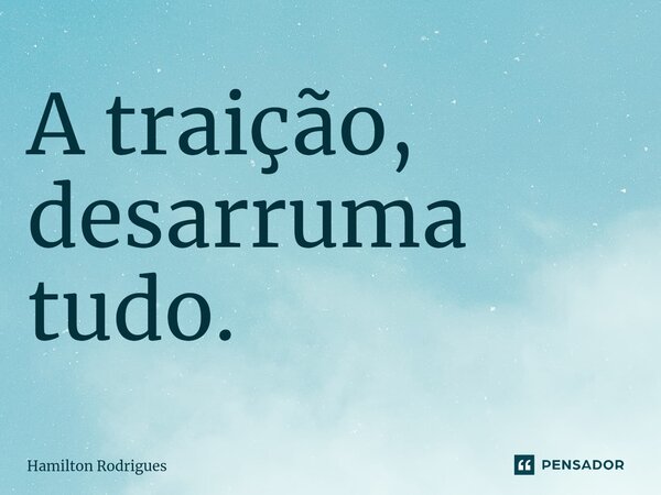 A traição, desarruma tudo.⁠... Frase de Hamilton Rodrigues.