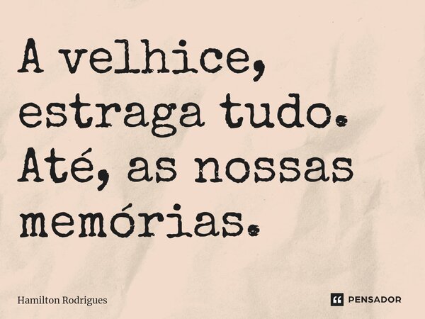 ⁠A velhice, estraga tudo. Até, as nossas memórias.... Frase de Hamilton Rodrigues.
