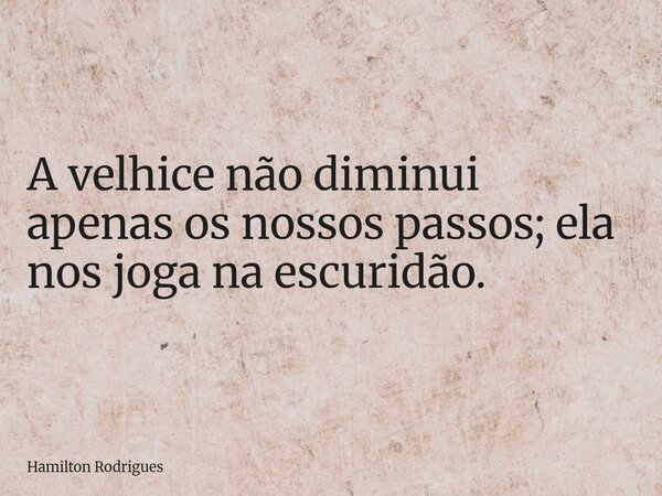 A velhice não diminui apenas os nossos passos; ela nos joga na escuridão.... Frase de Hamilton Rodrigues.
