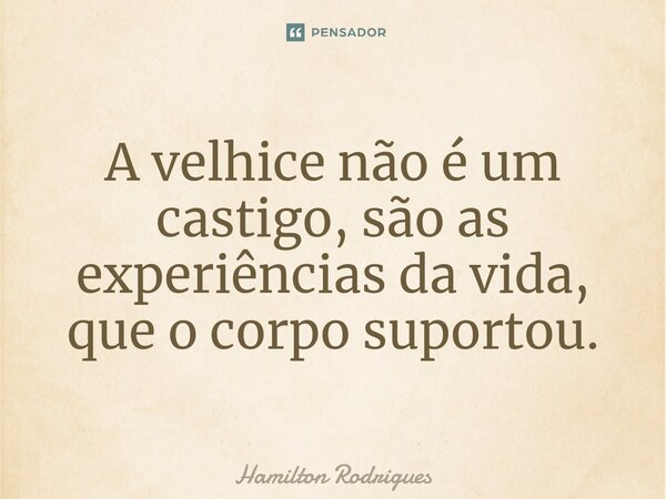 ⁠A velhice não é um castigo, são as experiências da vida, que o corpo suportou.... Frase de Hamilton Rodrigues.