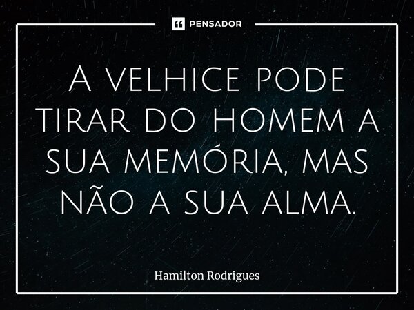 ⁠A velhice pode tirar do homem a sua memória, mas não a sua alma.... Frase de Hamilton Rodrigues.
