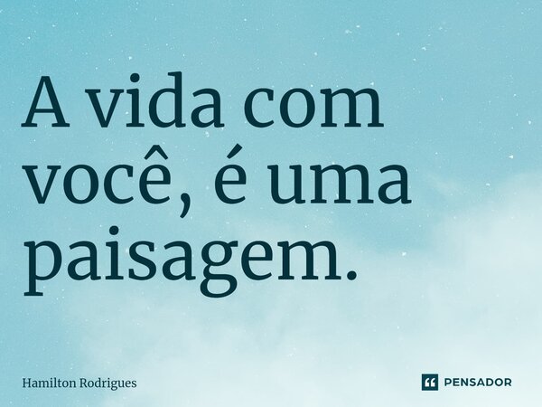⁠A vida com você, é uma paisagem.... Frase de Hamilton Rodrigues.