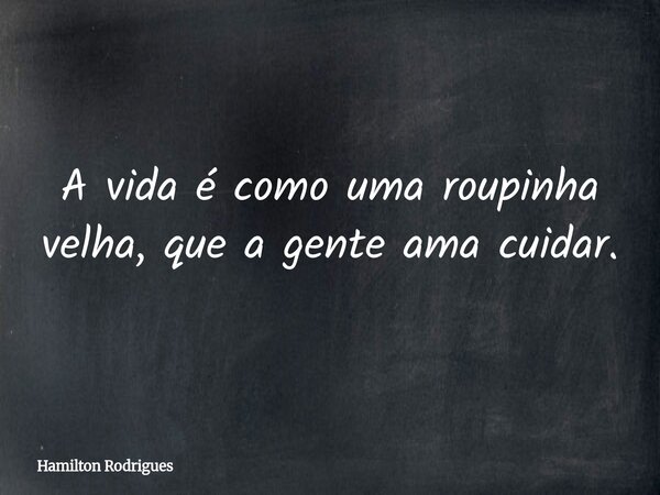 A vida é como uma roupinha velha, que a gente ama cuidar.... Frase de Hamilton Rodrigues.