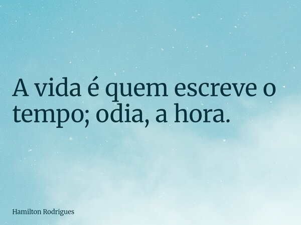 A vida é quem escreve o tempo; odia, a hora.... Frase de Hamilton Rodrigues.