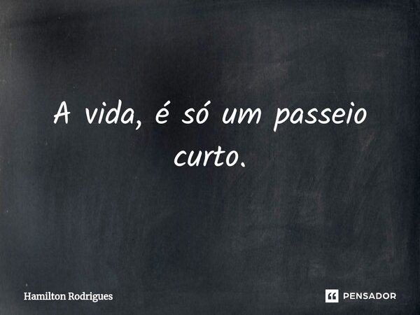 ⁠A vida, é só um passeio curto.... Frase de Hamilton Rodrigues.