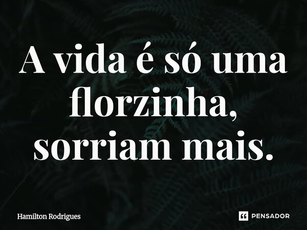 A vida é só uma florzinha, sorriam mais.⁠... Frase de Hamilton Rodrigues.