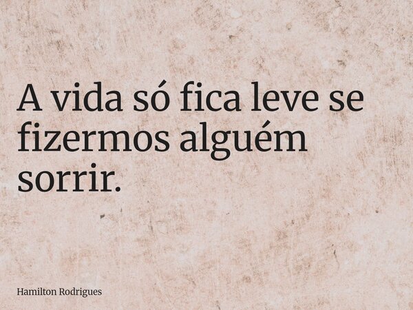 A vida só fica leve se fizermos alguém sorrir.... Frase de Hamilton Rodrigues.