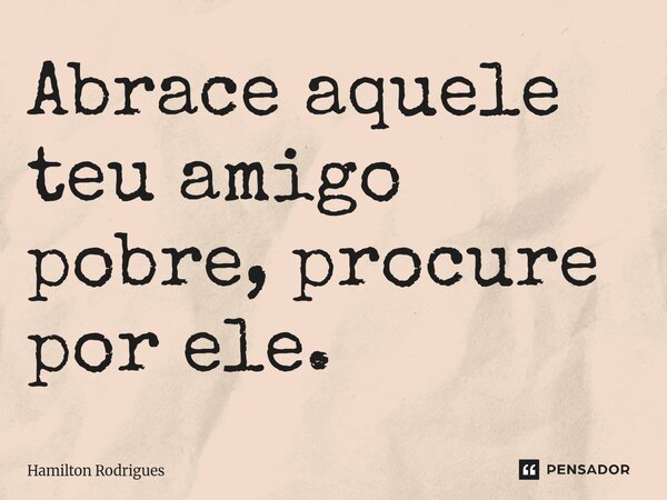⁠Abrace aquele teu amigo pobre, procure por ele.... Frase de Hamilton Rodrigues.