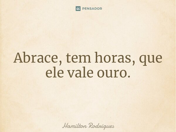 ⁠Abrace, tem horas, que ele vale ouro.... Frase de Hamilton Rodrigues.