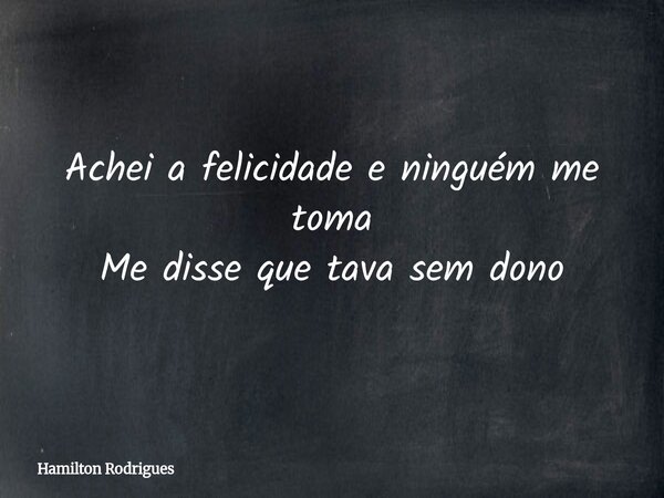 Achei a felicidade e ninguém me toma Me disse que tava sem dono... Frase de Hamilton Rodrigues.