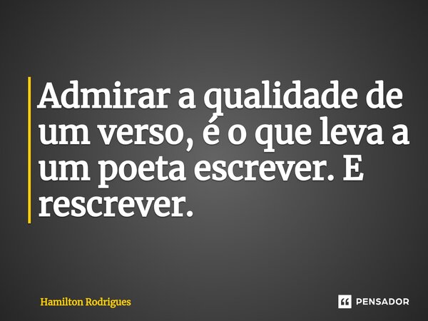 Admirar a qualidade de um verso, é o que leva a um poeta escrever. E rescrever.⁠... Frase de Hamilton Rodrigues.