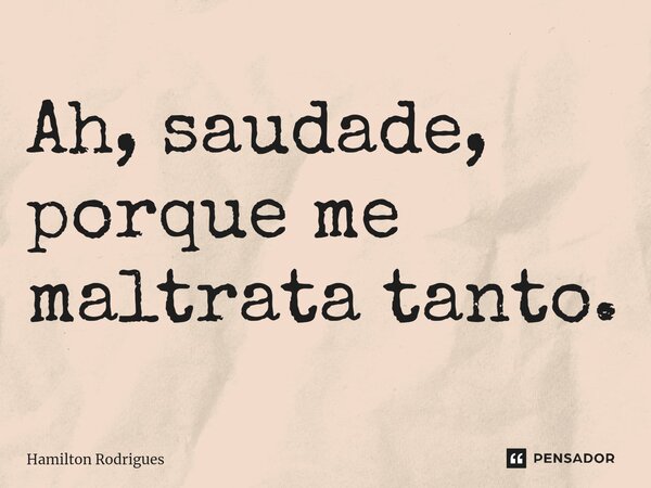 Ah, saudade, porque me maltrata tanto.⁠... Frase de Hamilton Rodrigues.