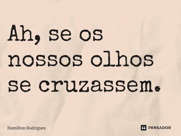 ⁠Ah, se os nossos olhos se cruzassem.... Frase de Hamilton Rodrigues.