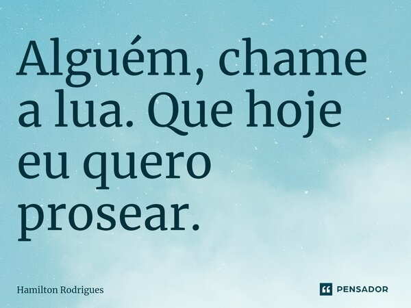 ⁠Alguém, chame a lua. Que hoje eu quero prosear.... Frase de Hamilton Rodrigues.