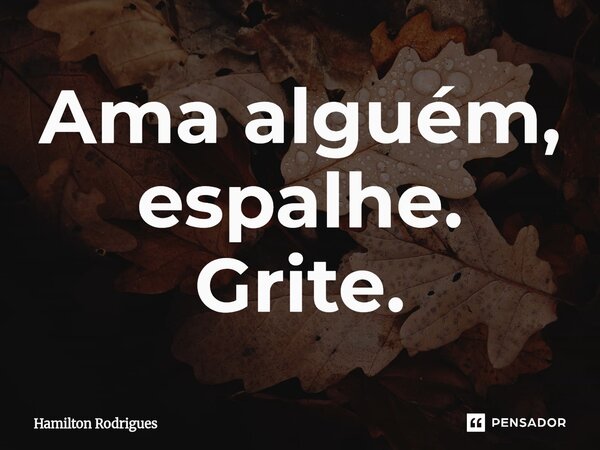 Ama alguém, espalhe. Grite.⁠... Frase de Hamilton Rodrigues.