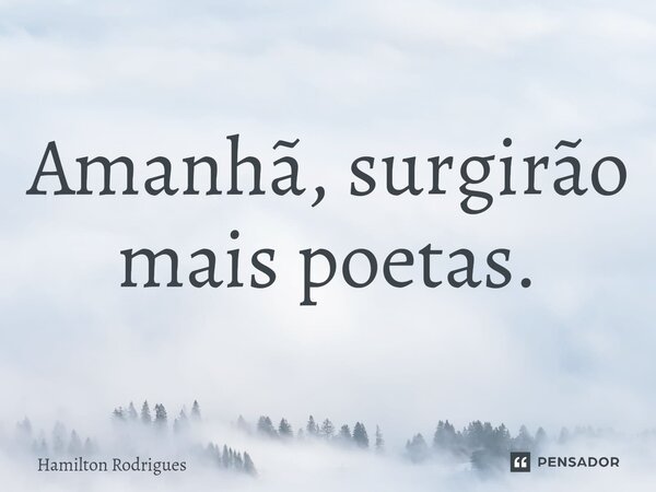 Amanhã, surgirão mais poetas.⁠... Frase de Hamilton Rodrigues.