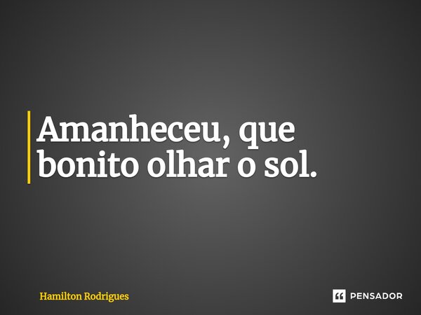 ⁠Amanheceu, que bonito olhar o sol.... Frase de Hamilton Rodrigues.